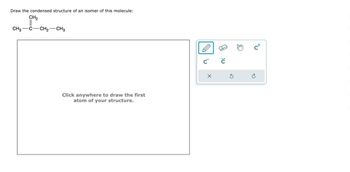 Draw the condensed structure of an isomer of this molecule:
CH₂
CH3
CH₂ CH3
Click anywhere to draw the first
atom of your structure.
C
X
C
S
C+
Ć