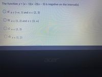 The function y = (x - 1)(x -2)(x - 3) is negative on the interval(s)
O a) xe (-∞, 1) and x e (2, 3)
XE
b)
X E (1, 2) and x e (3, 0)
Oc) xe (2, 3)
O d) xe (1, 2)
acer
