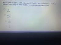 Suppose a classroom has 10 males and 12 females and a committee of 3 is to be
formed. Find the probability that the committee contains all females.
3
22 C3
12 C3
22 C3
22 C3
3!
12!
acer
