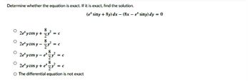 Determine whether the equation is exact. If it is exact, find the solution.
8
2e³ycos y + ²
8
2e ycosy-²
2ey cos y c
et
8
= C
= C
= C
8
2exy cos y + e*.
O The differential equation is not exact
= C
(e* siny + 8y) dx - (8x - e* siny) dy = 0