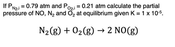 If PN₂,i = 0.79 atm and Pozi = 0.21 atm calculate the partial
pressure of NO, N₂ and O₂ at equilibrium given K = 1 x 10-5.
:
2
N₂(g) + O₂(g) → 2 NO(g)