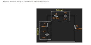 Determine the current through the 50 load resistor in the circuit shown below.
Battery 1
r1
1 Ohm
V1
12 V
www
00
Battery 2
r2
0.5 Ohm
V2
5 V
R3
*5 Ohms