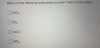 Which of the following molecule(s) are polar? Select all that apply:
O Secla
ICI5
AsCl5
OSICI4
