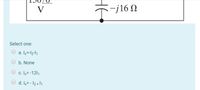 V
-j16 N
Select one:
a. Ix=-l2-11
b. None
c. Iy= -1211
d. Iy= - 12 + 1
HE
