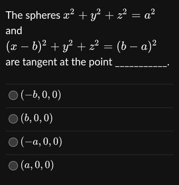 The spheres x² + y² + z² = a²
and
(x − b)² + y² + z² = (b − a)²
are tangent at the point
(−6, 0, 0)
○ (b, 0, 0)
○ (–a, 0, 0)
○ (a, 0, 0)