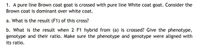 1. A pure line Brown coat goat is crossed with pure line White coat goat. Consider the
Brown coat is dominant over white coat.
a. What is the result (F1) of this cross?
b. What is the result when 2 F1 hybrid from (a) is crossed? Give the phenotype,
genotype and their ratio. Make sure the phenotype and genotype were aligned with
its ratio.
