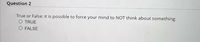 Question 2
True or False: it is possible to force your mind to NOT think about something.
O TRUE
O FALSE
