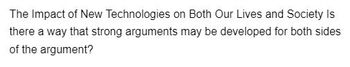The Impact of New Technologies on Both Our Lives and Society Is
there a way that strong arguments may be developed for both sides
of the argument?