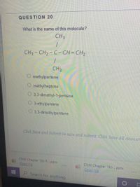 QUESTION 20
What is the name of this molecule?
CH3
CH3- CH2-C- CH = CH2
CH3
O methylpentene
O methylheptene
O 3,3-dimethyl-1-pentene
3-ethylpentene
O 3,3-dimethylpentene
Click Save and Submit to save and submit. Click Save All Answer
CNM Chapter 16c R...pptx
Open file
CNM Chapter16...pptx
Open file
9 Search for anything
