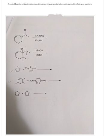 Chemical Reactions. Give the structure of the major organic products formed in each of the following reactions
Br
Br
CH₂ONa
CH₂OH
t-BuOK
DMSO
+H₂N-
《》-NH,