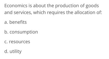 Economics is about the production of goods
and services, which requires the allocation of:
a. benefits
b.
consumption
c. resources
d. utility