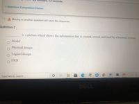 es, 13 seconds.
Question Completion Status:
A Moving to another question will save this response.
Question 2
is a picture which shows the information that is created, stored, and used by a business system.
Model
Physical design
Logical design
ERD
W
Type here to search
DELL
關
