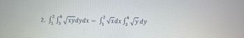 Below is the transcribed mathematical expression suitable for an educational website:

\[ 
2. \int_{1}^{2} \int_{3}^{4} \sqrt{xy} \, dy \, dx = \int_{1}^{2} \sqrt{x} \, dx \int_{3}^{4} \sqrt{y} \, dy 
\] 

### Explanation:

This expression represents the equality of two iterated integrals. The left side involves integrating the function \(\sqrt{xy}\) first with respect to \(y\) from 3 to 4, and then with respect to \(x\) from 1 to 2. The right side separates the integration into a product of two integrals: one for \(\sqrt{x}\) with respect to \(x\) from 1 to 2, and the other for \(\sqrt{y}\) with respect to \(y\) from 3 to 4.

This equality demonstrates how the integration of a function of two variables can sometimes be separated into simpler integrals when the function can be expressed as a product of single-variable functions.