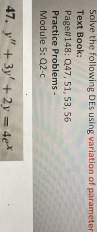 Solve the following DEs using variation of parameter
Тext Book:
Page#148: Q47, 51, 53, 56
Practice Problems -
Module 5: Q2-c
47. y"+ 3y+2y
= 4e*
