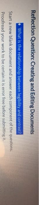 Reflection Question: Creating and Editing Documents
What is the relationship between legibility and contrast?
Start a new blank document and answer each component of the questions.
Proofread your work to be certain it is error free before submitting it.
