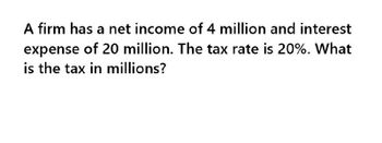 A firm has a net income of 4 million and interest
expense of 20 million. The tax rate is 20%. What
is the tax in millions?