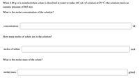 When 4.86
of
a nonelectrolyte solute is dissolved in water to make 445 mL of solution at 29 °C, the solution exerts an
osmotic pressure of 865 torr.
What is the molar concentration of the solution?
concentration:
M
How many moles of solute are in the solution?
moles of solute:
mol
What is the molar mass of the solute?
molar mass:
g/mol

