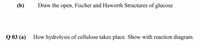 (b)
Draw the open, Fischer and Haworth Structures of glucose
Q 03 (а)
How hydrolysis of cellulose takes place. Show with reaction diagram.
