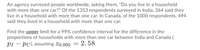 An agency surveyed people worldwide, asking them, "Do you live in a household
with more than one car?" Of the 1353 respondents surveyed in India, 364 said they
live in a household with more than one car. In Canada, of the 1000 respondents, 494
said they lived in a household with more than one car.
Find the upper limit for a 99% confidence interval for the difference in the
proportions of households with more than one car between India and Canada (
PI – PC), assuming z0.005 = 2. 58.
