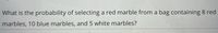 What is the probability of selecting a red marble from a bag containing 8 red
marbles, 10 blue marbles, and 5 white marbles?
