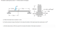 The beam is acted upon by force F = 16 KN as shown in the figure.
50 mm
F
E1.5 m
3 m
100 mm
-1= 19.3 × 10° mmª
B
A
|D
– NA
50 mm
62.5 mm
- 2 m-
100 mm
a. What is the shear force in section C in kN.
b. Find the moment of area of the fiber 30 mm above the bottom of the beam about the neutral axis in mm3.
c. find the shear stress in MPa at a point 30 mm above the bottom of the beam at section C.
