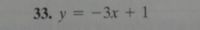 33. \( y = -3x + 1 \)

This equation represents a linear function in slope-intercept form, where \( y \) is the dependent variable, \( x \) is the independent variable, the number -3 is the slope of the line, and 1 is the y-intercept. 

- **Slope**: The slope of -3 indicates that for every unit increase in \( x \), \( y \) decreases by 3 units. The negative sign indicates that the line slopes downward.
  
- **Y-intercept**: The line intersects the y-axis at the point (0, 1). 

If graphing the equation, the line would start at the y-intercept of 1 on the y-axis and move downward with a slope of -3.