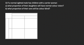 3) if a normal sighted male has children with a carrier woman
a) what proportion of their daughters will have normal colour vision?
b) what proportion of their sons will be colour blind?