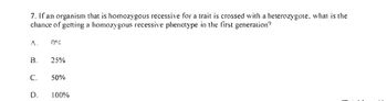 7. If an organism that is homozygous recessive for a trait is crossed with a heterozygote, what is the
chance of getting a homozygous recessive phenotype in the first generation?
B.
C.
D.
0%
25%
50%
100%