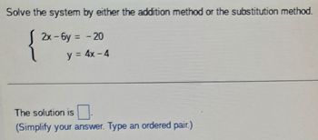 Solve the system by either the addition method or the substitution method.
2x-6y = -20
y = 4x -4
The solution is
(Simplify your answer. Type an ordered pair.)