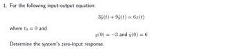 1. For the following input-output equation:
where to = 0 and
3ÿj(t) +9y(t) = 6x(t)
y (0) = -3 and y(0) = 6
Determine the system's zero-input response.