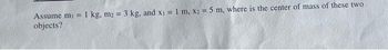 Assume m₁ = 1 kg. m2 = 3 kg, and x₁ = 1 m, x2 = 5 m, where is the center of mass of these two
objects?