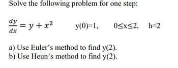 Solve the following problem for one step:
dy
dx
=y+x²
a) Use Euler's method to find y(2).
b) Use Heun's method to find y(2).
y(0)=1,
0≤x≤2, h=2