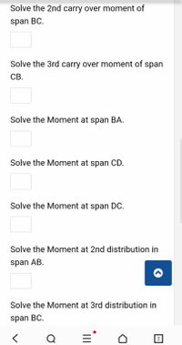 Solve the 2nd carry over moment of
span BC.
Solve the 3rd carry over moment of span
CB.
Solve the Moment at span BA.
Solve the Moment at span CD.
Solve the Moment at span DC.
Solve the Moment at 2nd distribution in
span AB.
Solve the Moment at 3rd distribution in
span BC.
Q
2
