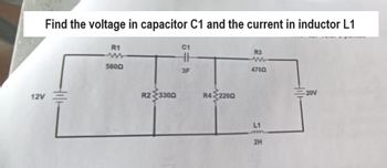 Find the voltage in capacitor C1 and the current in inductor L1
12V
R1
5600
R23300
C1
HH
3F
R4 2200
R3
ww
4700
L1
m
2H
-20V