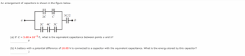 An arrangement of capacitors is shown in the figure below.
a
HI
2C C
2C 4C 3C
НННЕ
3C/2
thot
b
(a) If C = 5.60 x 10-5 F, what is the equivalent capacitance between points a and b?
F
(b) A battery with a potential difference of 18.00 V is connected to a capacitor with the equivalent capacitance. What is the energy stored by this capacitor?
J