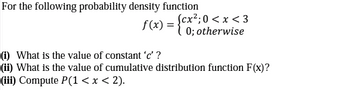 For the following probability density function
f(x) = {cx²,0<x<3
0; otherwise
(i) What is the value of constant 'c'?
(ii) What is the value of cumulative distribution function F(x)?
(iii) Compute P(1 < x < 2).