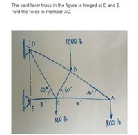 The cantilever truss in the figure is hinged at D and E.
Find the force in member AC.
1000 1b
60
60°
30
lo00 16
c00 16.
