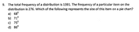 9. The total frequency of a distribution is 1391. The frequency of a particular item on the
distribution is 276. Which of the following represents the size of this item on a pie chart?
a) 68°
b) 71°
c) 75°
d) 86°
