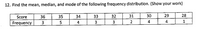 12. Find the mean, median, and mode of the following frequency distribution. (Show your work)
Score
36
35
34
33
32
31
30
29
28
Frequency
3
4
3
3
2
4
4
