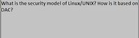 What is the security model of Linux/UNIX? How is it based on
DAC?
