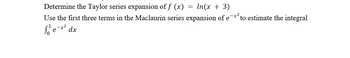 Determine the Taylor series expansion of f (x)
In(x + 3)
Use the first three terms in the Maclaurin series expansion of e-x²
е to estimate the integral
Se-x² dx
=