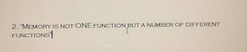 2. 'MEMORY IS NOT ONE FUNCTION BUT A NUMBER OF DIFFERENT
FUNCTIONS!
I