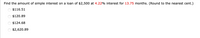 Find the amount of simple interest on a loan of $2,500 at 4.22% interest for 13.75 months. (Round to the nearest cent.)
O $116.51
O $120.89
O $124.68
O $2,620.89
