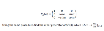 Rx (a)
=
1
0
10
0
0
cosa sina
-sina cosa.
dRx
da
Using the same procedure, find the other generator of SO(3), which is Sx= —i
·la=0