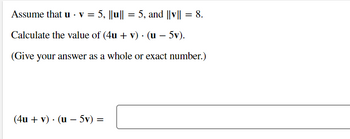 Assume that u v = 5, ||u|| = 5, and ||v|| = 8.
Calculate the value of (4u + v). (u - 5v).
(Give your answer as a whole or exact number.)
(4u + v) (u - 5v) =
=