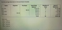 Find the average daily balance (new purchases included).
Dates
Payment
Purchase
End-of-Day
Number of
Sum of
Balance
Days
Balances
$1,537.80
240.20
2,161.80
175.20
2/1-2/10
$153.78 •
10
2/11
$86.42
240.20•
2/12-2/20
2/21
2/22-2/28
240.20.
9
$65.00
175.20
175.20 •
Total
1,226.40
$5341.40
7
28
Select one:
a.
$198.22
b. $178.88
C. $176.55
O d. $190.76
