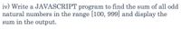 iv) Write a JAVASCRIPT program to find the sum of all odd
natural numbers in the range [100, 999] and display the
sum in the output.
