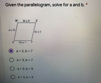 Given the parallelogram, solve for a and b. *
%23
9b+8
a+14.
6a+4
106++1
a 2, b 7
O a 3, b = 7
a = 2, b = 9
O a = 3, b = 9
