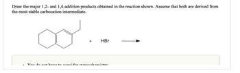 Draw the major 1,2- and 1,4-addition products obtained in the reaction shown. Assume that both are derived from
the most stable carbocation intermediate.
+
HBr
Vou do not have to consider stomachamintos