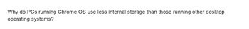 Why do PCs running Chrome OS use less internal storage than those running other desktop
operating systems?